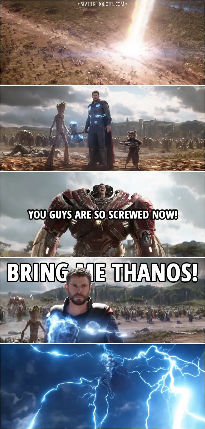 Quote from Avengers: Infinity War (2018) - Bruce Banner: You guys are so screwed now! Thor: Bring me Thanos!