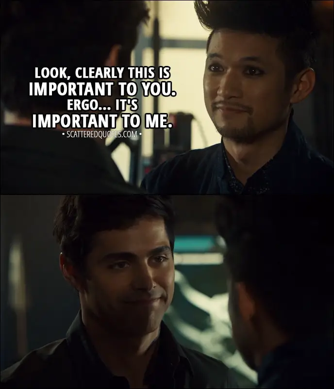 Quote from Shadowhunters 3x03 - Magnus Bane (to Alec): Look, clearly this is important to you. Ergo... it's important to me.