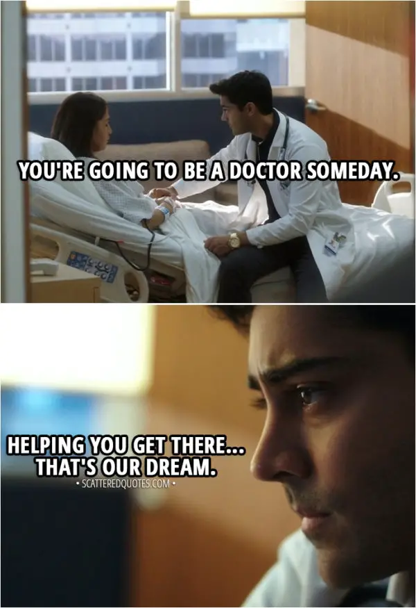 Quote from The Resident 1x03 - Devon Pravesh (to patient): Louisa, you're going to be a doctor someday. Helping you get there... that's our dream.