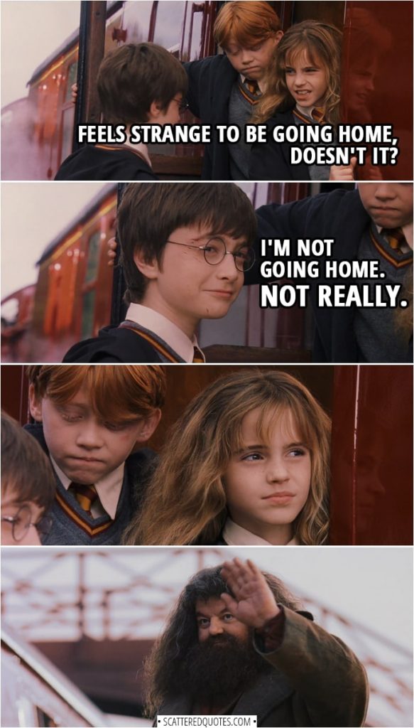 Quotes from Harry Potter and the Sorcerer's Stone (2001) - Hermione Granger: Feels strange to be going home, doesn't it? Harry Potter: I'm not going home. Not really.