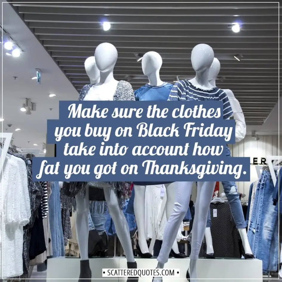 Black Friday Quotes | Make sure the clothes you buy on Black Friday take into account how fat you got on Thanksgiving. - Unknown