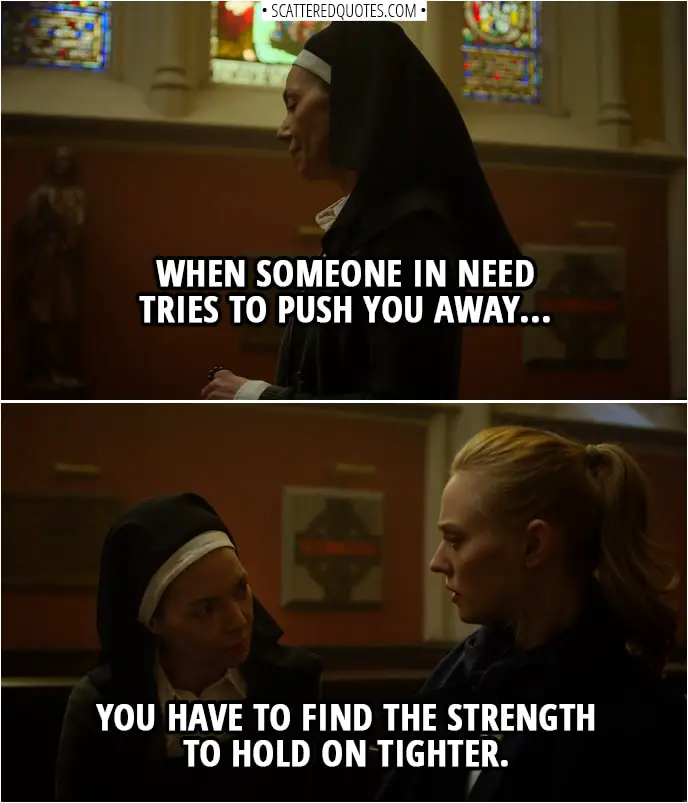 Quotes from Daredevil 3x06 | Sister Maggie: When someone in need tries to push you away... you have to find the strength to hold on tighter.