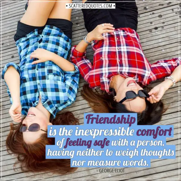 Friendship quotes | Friendship is the inexpressible comfort of feeling safe with a person, having neither to weigh thoughts nor measure words. - George Eliot