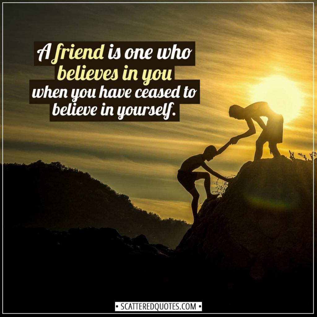 Friendship quotes | A friend is one who believes in you when you have ceased to believe in yourself. - Unknown