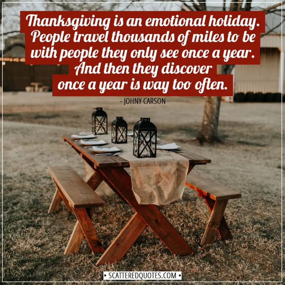 Thanksgiving Quotes | Thanksgiving is an emotional holiday. People travel thousands of miles to be with people they only see once a year. And then they discover once a year is way too often. - Johny Carson