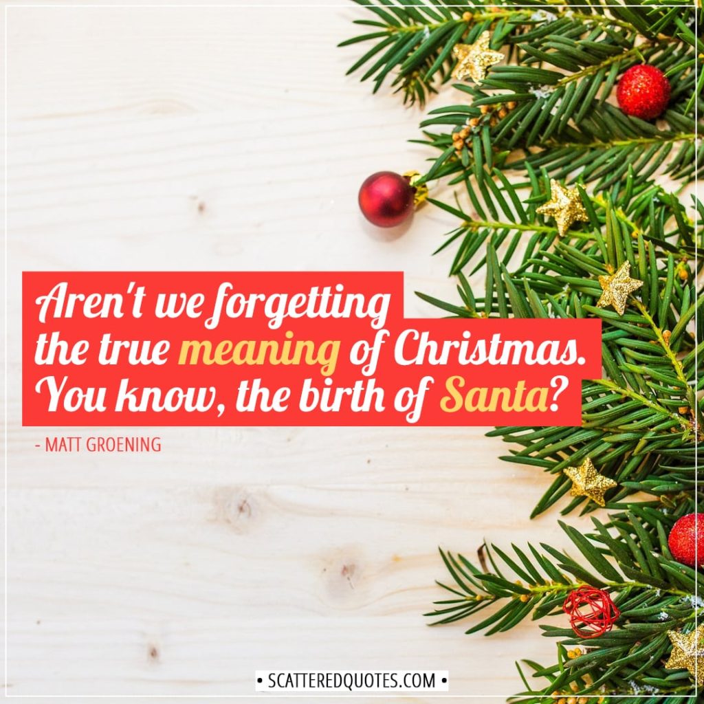 Christmas Quotes | Aren't we forgetting the true meaning of Christmas. You know, the birth of Santa? - Matt Groening