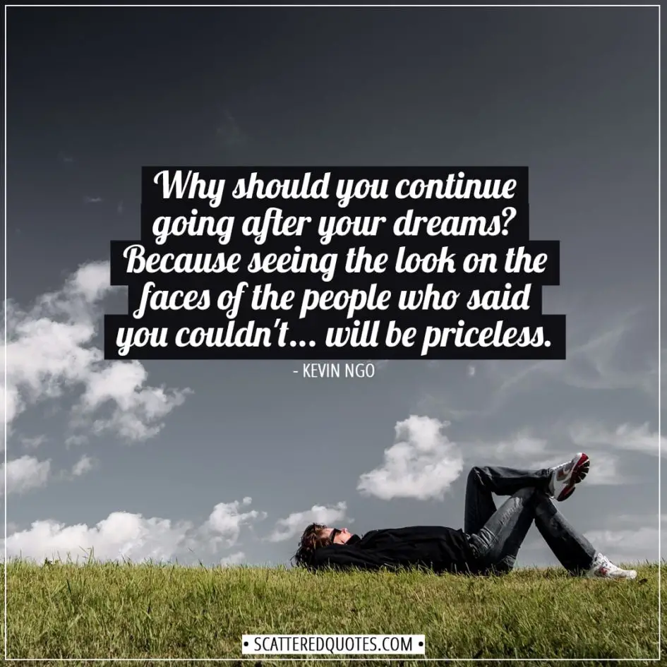 Dreams Quotes | Why should you continue going after your dreams? Because seeing the look on the faces of the people who said you couldn't... will be priceless. - Kevin Ngo
