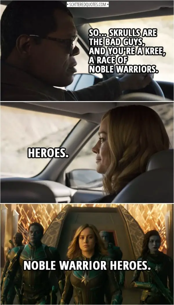 Captain Marvel Quotes | Nick Fury: So... Skrulls are the bad guys, and you're a Kree, a race of noble warriors. Carol Danvers: Heroes. Noble warrior heroes.