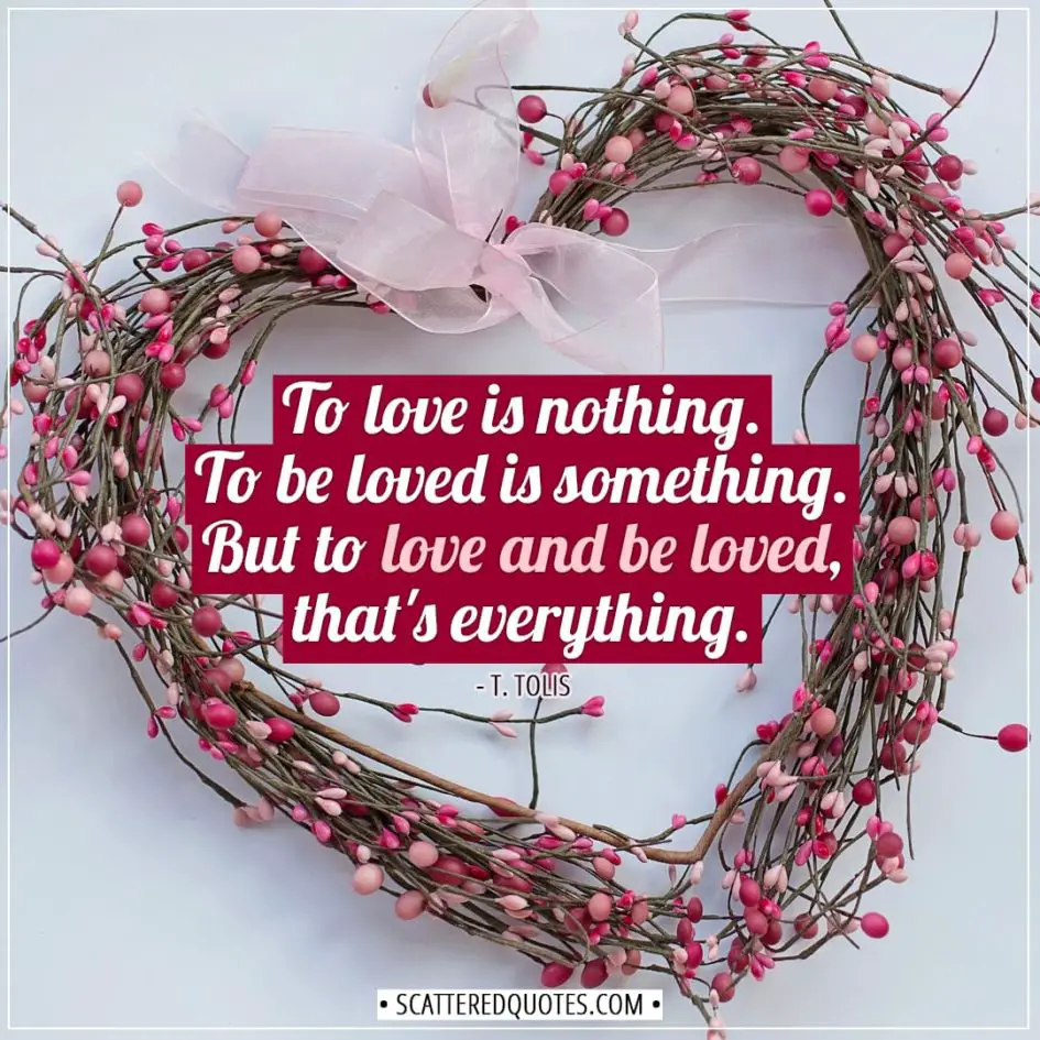 Love Quotes | To love is nothing. To be loved is something. But to love and be loved, that's everything. - T. Tolis