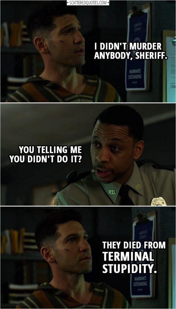 Quote from The Punisher 2x02 | Frank Castle: I didn't murder anybody, Sheriff. Sheriff Hardin: You telling me you didn't do it? Frank Castle: They died from terminal stupidity.