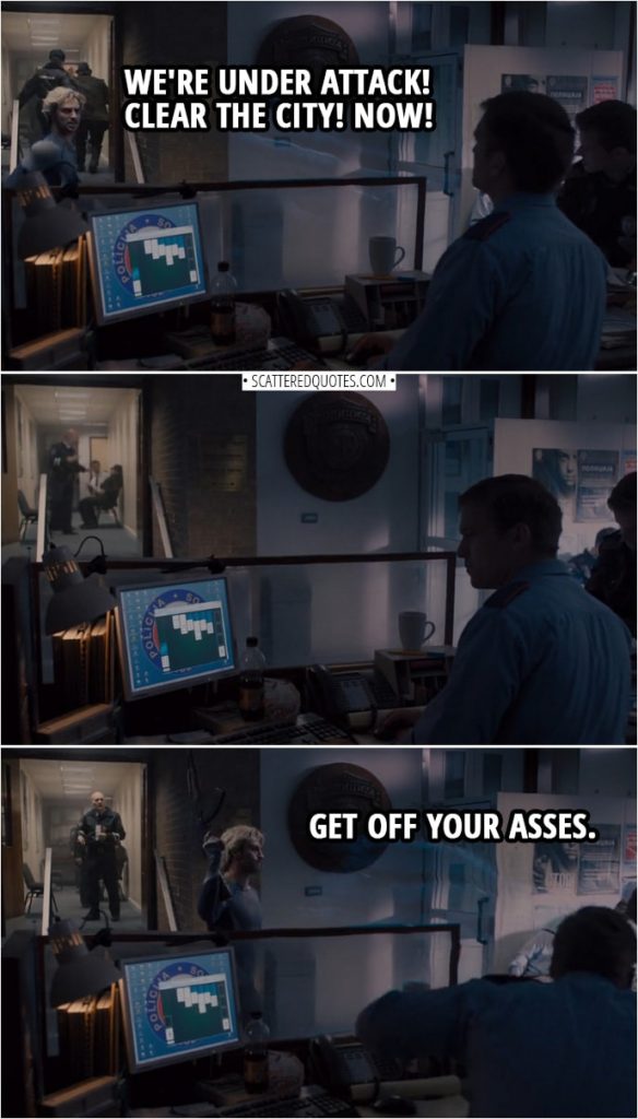 Quote from Avengers: Age of Ultron (2015) | Pietro Maximoff (in police station): We're under attack! Clear the city! Now! (No one's doing anything, comes back with a gun and fires in the air) Get off your asses.
