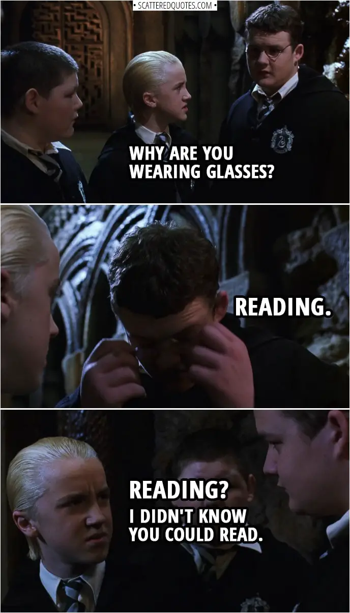 Quotes from Harry Potter and the Chamber of Secrets (2002) | Draco Malfoy: Why are you wearing glasses? Harry Potter (disguised as Goyle): Reading. Draco Malfoy: Reading? I didn't know you could read.