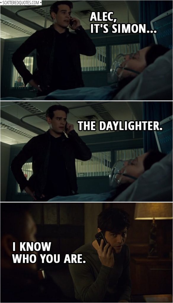 Quote from Shadowhunters 3x15 | Alec Lightwood: Hello? Simon Lewis: Alec, it's Simon... The Daylighter. Alec Lightwood: I know who you are.