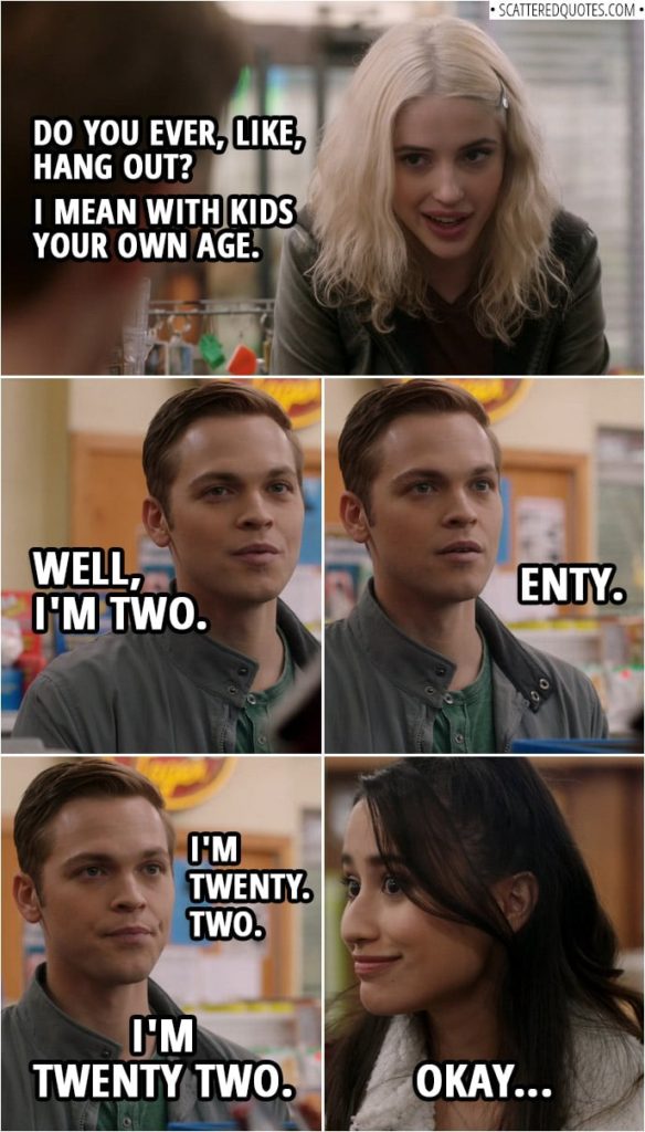Quote from Supernatural 14x16 | Max: Do you ever, like, hang out? Jack Kline: Well, we have movie nights on Tuesdays. Dean usually picks. I've seen "Lost Boys" like 36 times. Max: I mean with kids your own age. Jack Kline: Well, I'm two. Enty. I'm twenty. Two. I'm twenty two. Stacy: Okay.