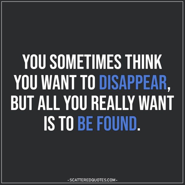 Depression Quotes | You sometimes think you want to disappear, but all you really want is to be found.