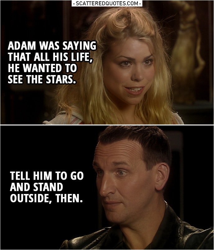 Quote from Doctor Who 1x06 | Rose Tyler: Adam was saying that all his life, he wanted to see the stars. Doctor: Tell him to go and stand outside, then.