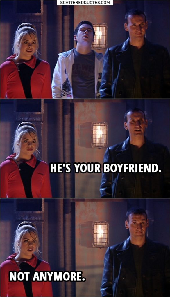 Quote from Doctor Who 1x07 | Doctor: The Fourth Great and Bountiful Human Empire. And there it is. Planet Earth, at its height. Covered with mega-cities, five moons, population 96 billion, the hub of a galactic domain stretching across a million planets, a million species, with mankind right in the middle. (Adam faints) He's your boyfriend. Rose Tyler: Not anymore.