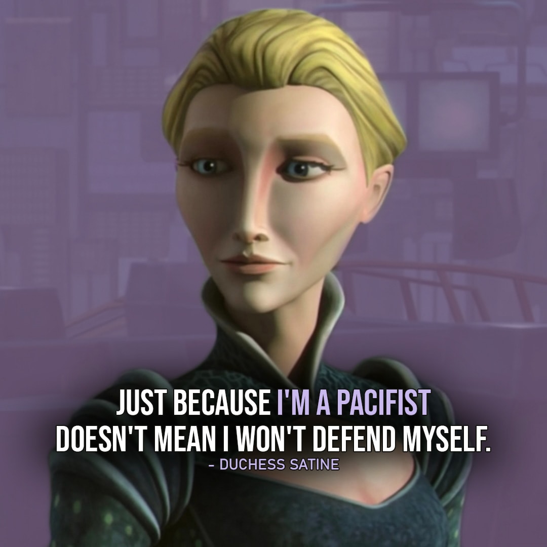 One of the best quotes by Duchess Satine Kryze from the Star Wars Universe | "Just because I'm a pacifist doesn't mean I won't defend myself." (to Obi-Wan about owning a deactivator, Star Wars: The Clone Wars - Ep. 2x13)