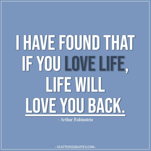Life Quotes | I have found that if you love life, life will love you back. - Arthur Rubinstein