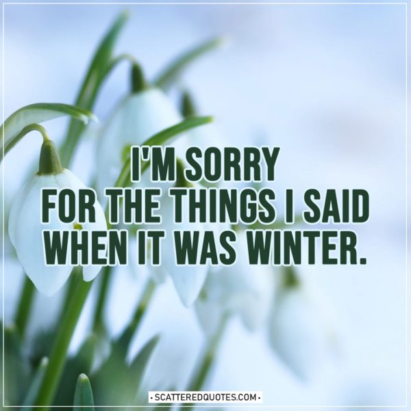 Spring Quotes | I'm sorry for the things I said when it was winter.