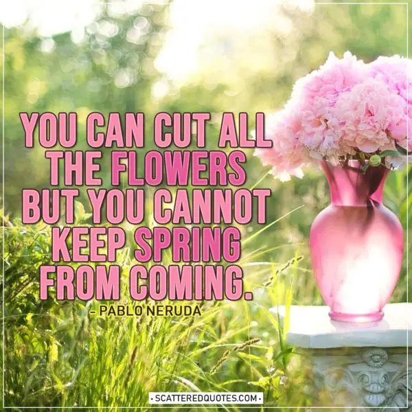 Spring Quotes | You can cut all the flowers but you cannot keep spring from coming. - Pablo Neruda
