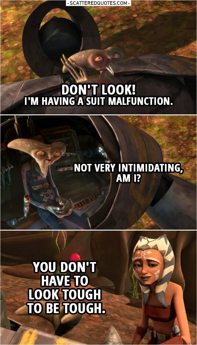 Quote from Star Wars: The Clone Wars 2x17 | Seripas: Don't look! I'm having a suit malfunction. Not very intimidating, am I? Ahsoka Tano: You don't have to look tough to be tough.