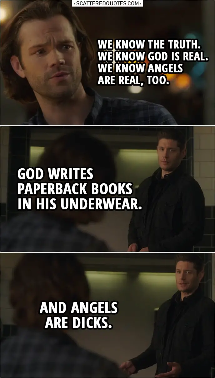 Quote from Supernatural 14x19 | Sam Winchester: We know the truth. We know God is real. We know angels are real, too. Dean Winchester: God writes paperback books in his underwear, okay? And angels are dicks.