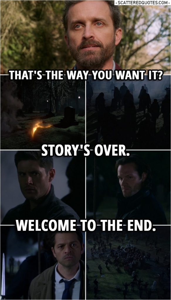Quote from Supernatural 14x20 | (Sam shoots Chuck, but the bullet ricochets...) Chuck: That's the way you want it? Story's over. Welcome to The End.