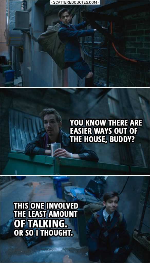 Quote from The Umbrella Academy 1x03 | Klaus Hargreeves: You know there are easier ways out of the house, buddy? Number Five: This one involved the least amount of talking. Or so I thought.