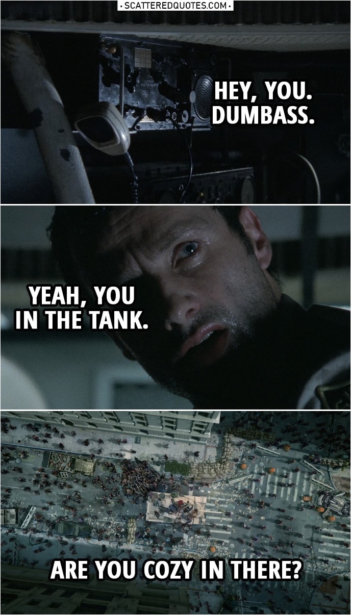 Quote from The Walking Dead 1x01 | Glenn Rhee (to Rick): Hey, you. Dumbass. Yeah, you in the tank. Are you cozy in there?