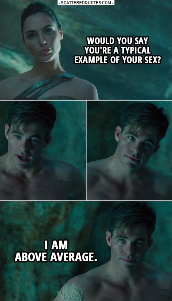 Quote from Wonder Woman (2017) | Diana Prince: Would you say you're a typical example of your sex? Steve Trevor: I am above average.