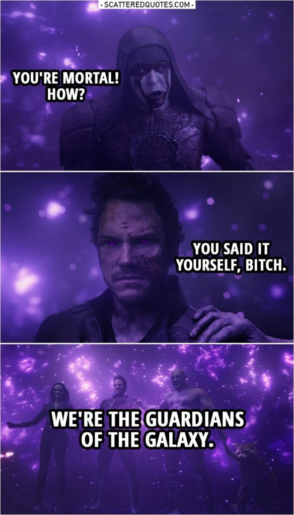 Quote from Guardians of the Galaxy | (Peter is able to hold the ifinity stones thanks to other holding hands with him) Ronan: You're mortal! How? Peter Quill: You said it yourself, bitch. We're the Guardians of the Galaxy.