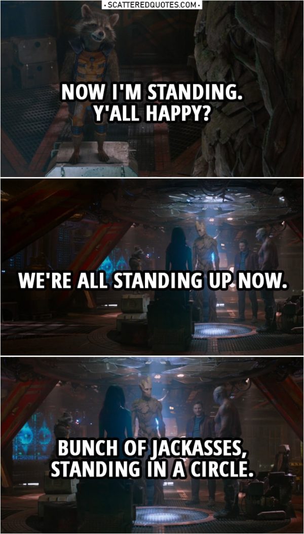 Quote from Guardians of the Galaxy | Rocket: Now I'm standing. Y'all happy? We're all standing up now. Bunch of jackasses, standing in a circle.