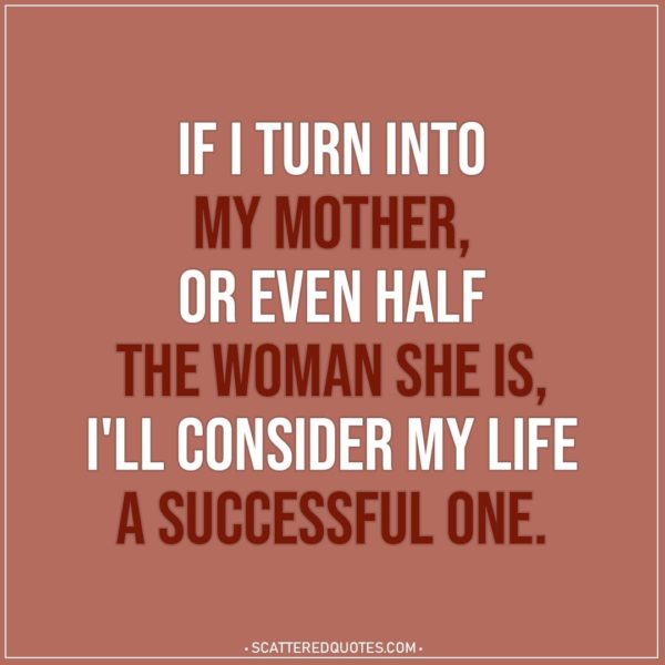 Mom Quotes | If I turn into my mother, or even half the woman she is, I'll consider my life a successful one.