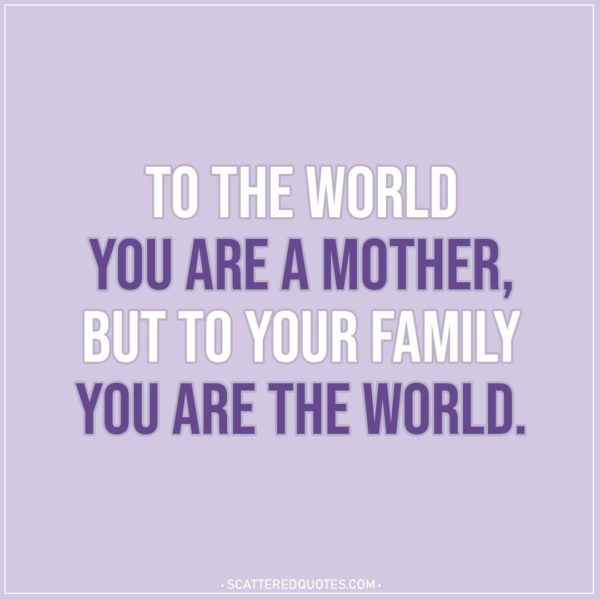Mom Quotes | To the world you are a mother, but to your family you are the world.