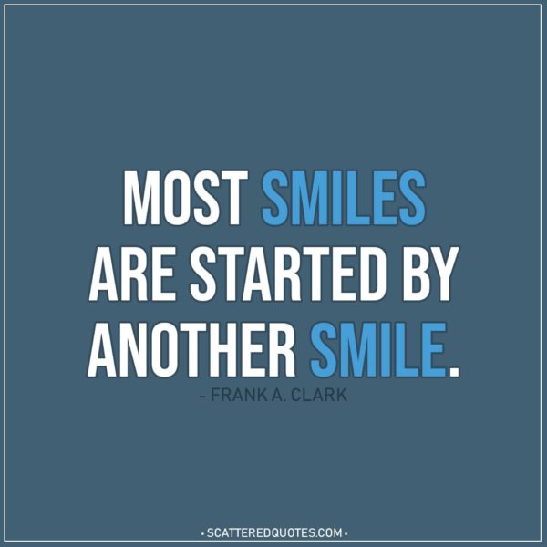 Smile Quotes | Most smiles are started by another smile. - Frank A. Clark