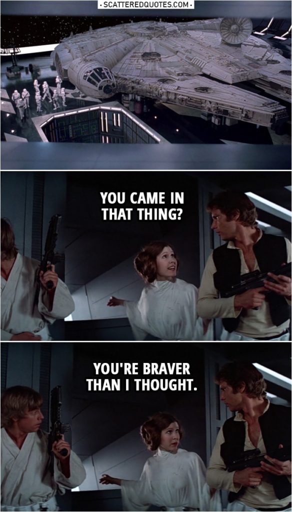 Quote from Star Wars: A New Hope (1977) | (Leia is pointing at Millenium Falcon...) Leia Organa (to Han): You came in that thing? You're braver than I thought.