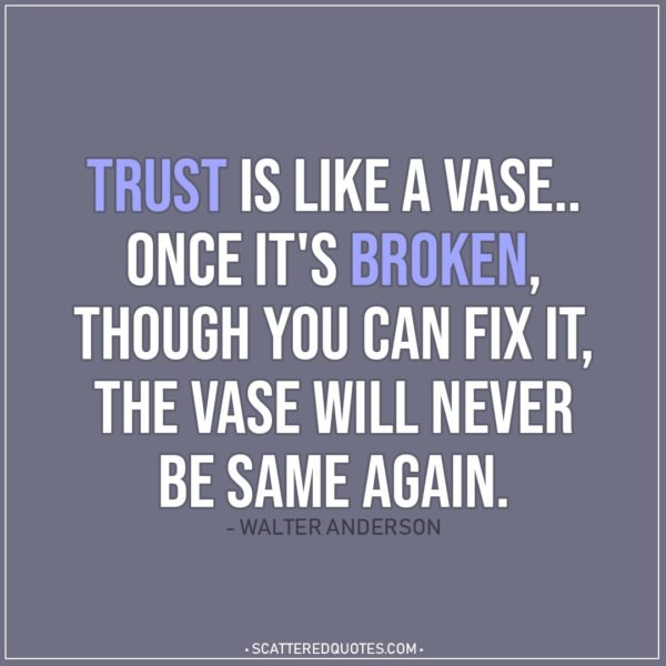 Quote about Trust | Trust is like a vase.. once it's broken, though you can fix it, the vase will never be same again. - Walter Anderson