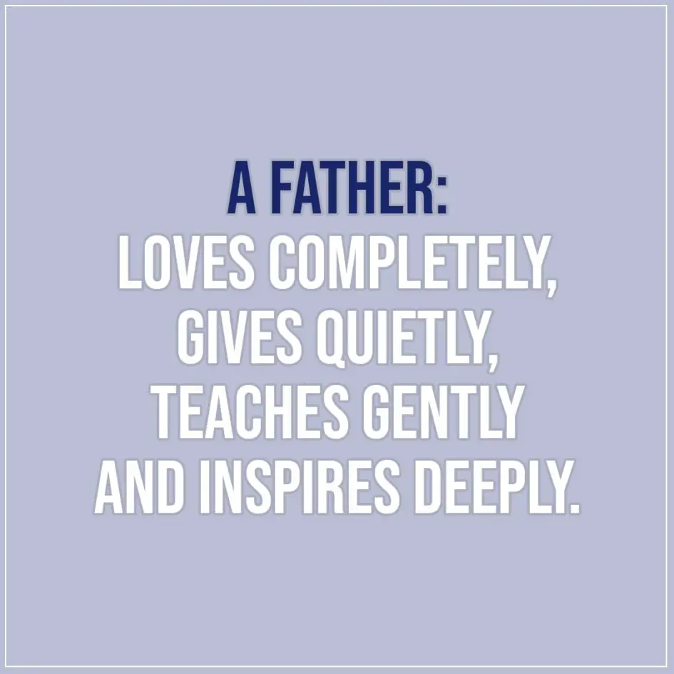 Quotes about Fathers | A father: loves completely, gives quietly, teaches gently and inspires deeply. - Unknown