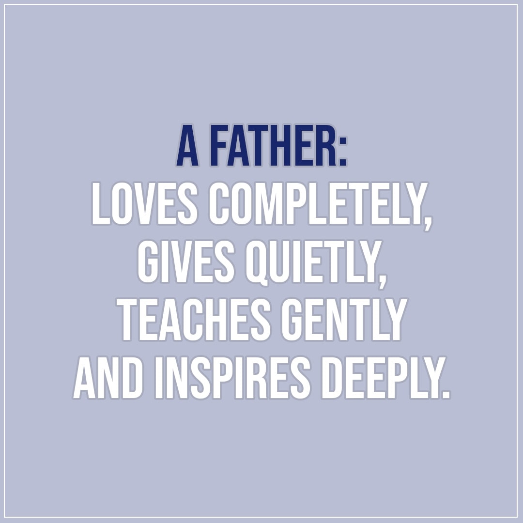 Quotes about Fathers | A father: loves completely, gives quietly, teaches gently and inspires deeply. - Unknown