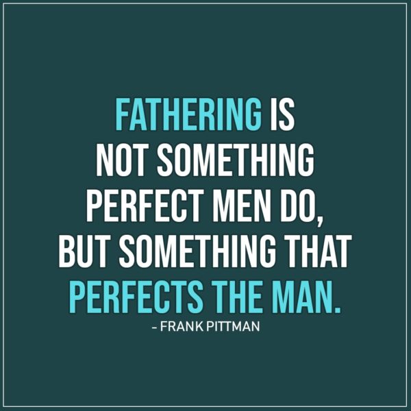 Quotes about Fathers | Fathering is not something perfect men do, but something that perfects the man. - Frank Pittman