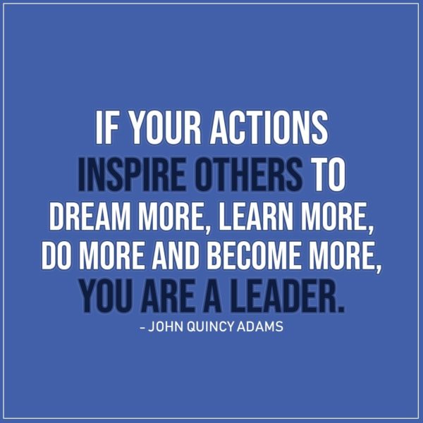 Leadership Quotes | If your actions inspire others to dream more, learn more, do more and become more, you are a leader. - John Quincy Adams