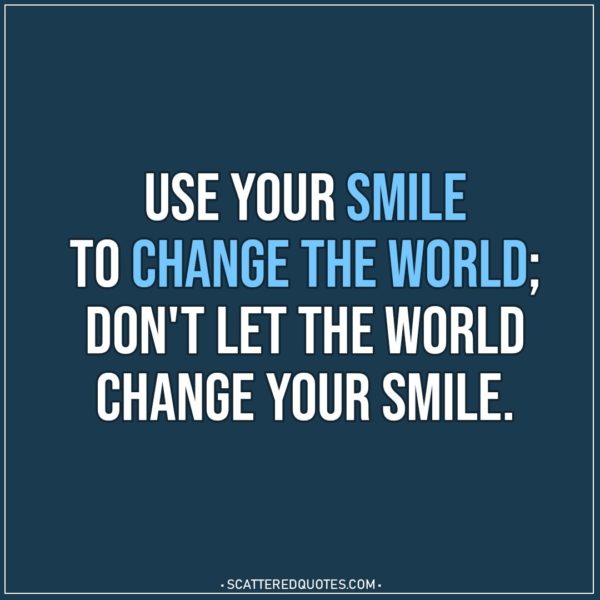 Use your smile to change the world; don't let the world change your smile. - Unknown (Chinese Proverb)
