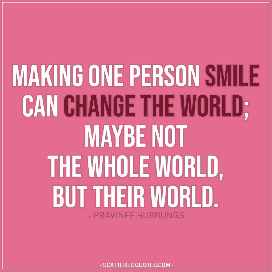Smile Quotes | Making one person smile can change the world; maybe not the whole world, but their world. - Pravinee Hurbungs