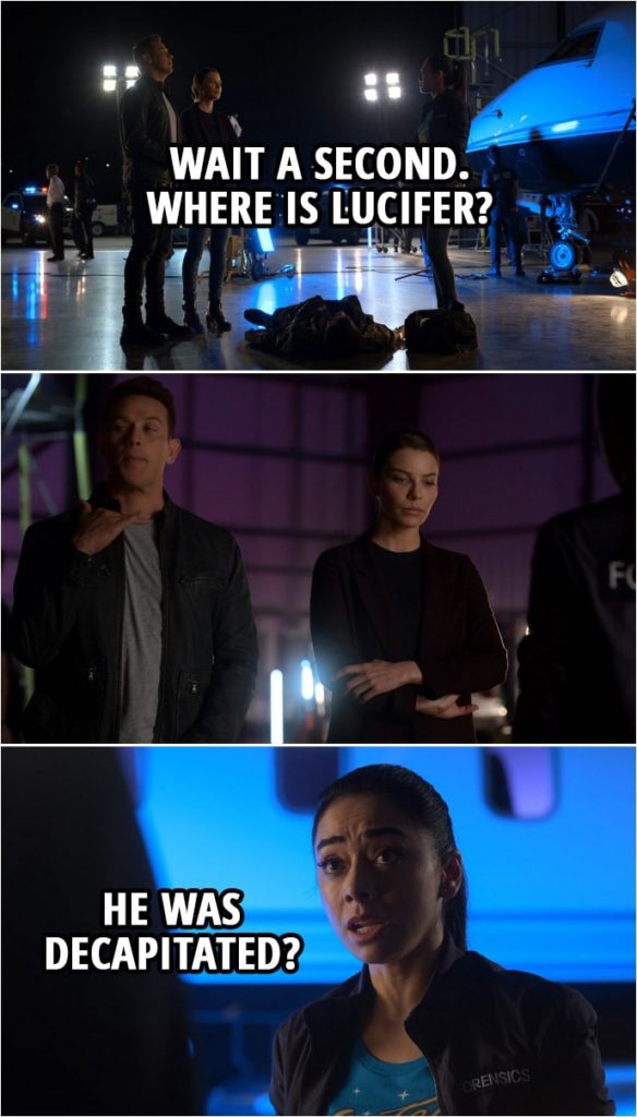 Quote from Lucifer 4x04 | Ella Lopez: Wait a second. Where is Lucifer? (Dan gestures her to cut it out... not talk about him in front of Chloe...) Ella Lopez: He was decapitated?