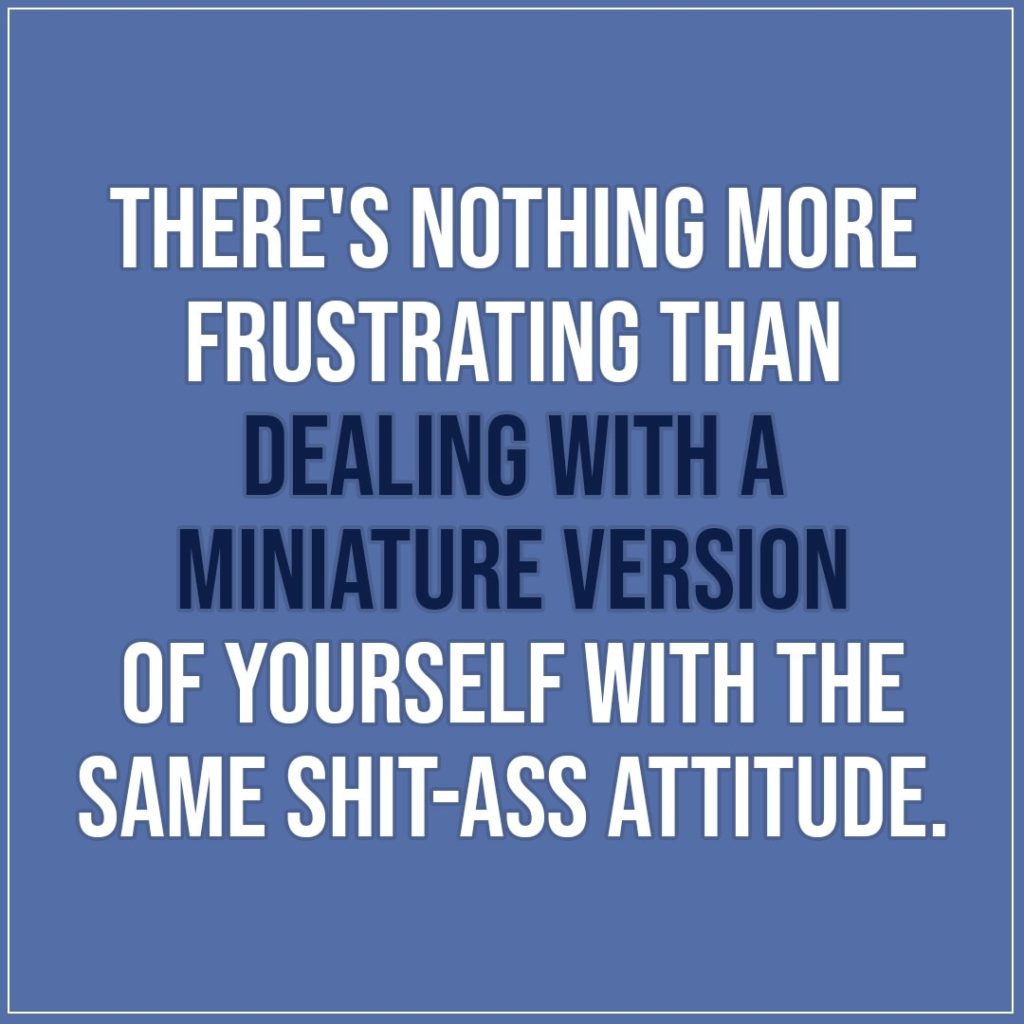 Quote about Parenting | There's nothing more frustrating than dealing with a miniature version of yourself with the same shit-ass attitude. - Unknown
