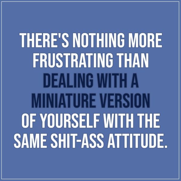 Quote about Parenting | There's nothing more frustrating than dealing with a miniature version of yourself with the same shit-ass attitude. - Unknown