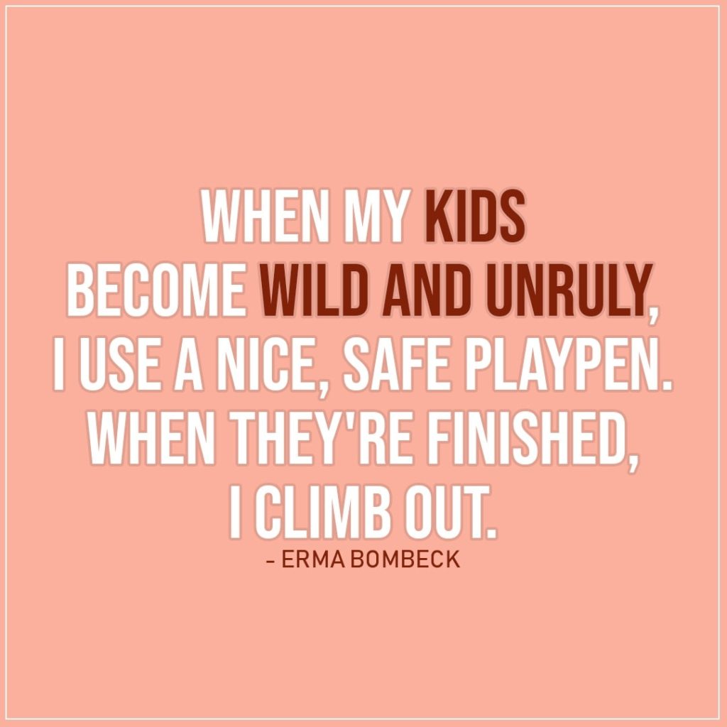 Quote about Parenting | When my kids become wild and unruly, I use a nice, safe playpen. When they're finished, I climb out. - Erma Bombeck
