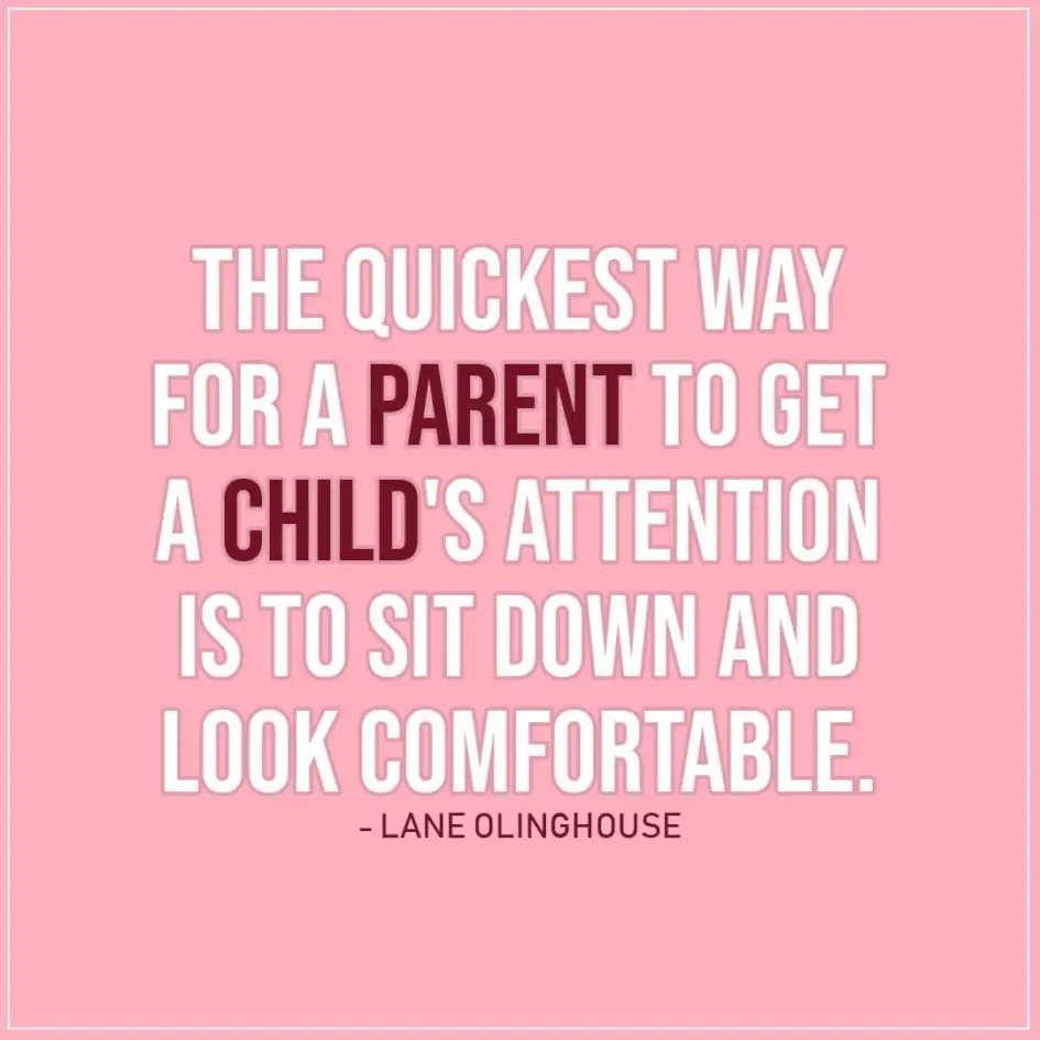 Quote about Parenting | The quickest way for a parent to get a child's attention is to sit down and look comfortable. - Lane Olinghouse