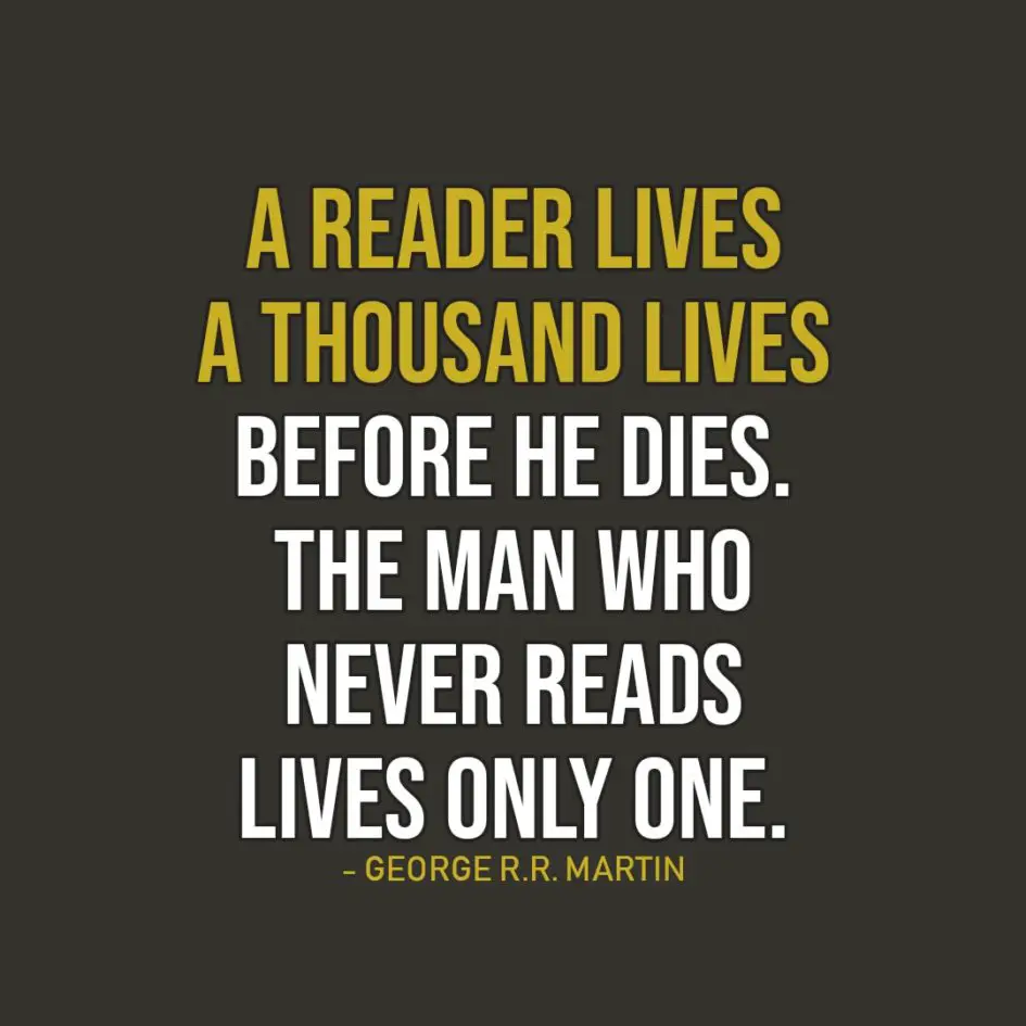 Quote about Reading | A reader lives a thousand lives before he dies. The man who never reads lives only one. - George R.R. Martin